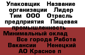 Упаковщик › Название организации ­ Лидер Тим, ООО › Отрасль предприятия ­ Пищевая промышленность › Минимальный оклад ­ 34 000 - Все города Работа » Вакансии   . Ненецкий АО,Красное п.